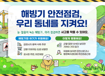 해빙기 안전점검, 우리 동네를 지켜요!
눈·얼음이 녹는 해빙기, 미리 점검하면 사고를 막을 수 있어요.
해빙기엔 여기가 위험해요!
급경사지·옹벽·석축 주변
교량·지하차도·도로 비탈면
공사장 주변, 하천제방
이렇게 행동해요!
균열·침하·낙석이 보이면 가까이 가지 않기
위험해 보이면 안전신문고나 행정복지센터에 주민점검신청